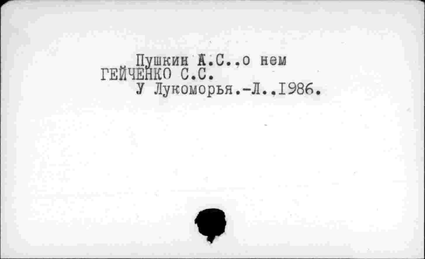 ﻿м Пушкин А.С..о нем ГЕЙЧЕНКО С.С.
У Лукоморья.-Л..1986.